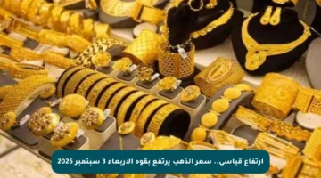 ارتفاع قياسي.. سعر الذهب يرتفع بقوة الأربعاء 3 سبتمبر 2025
